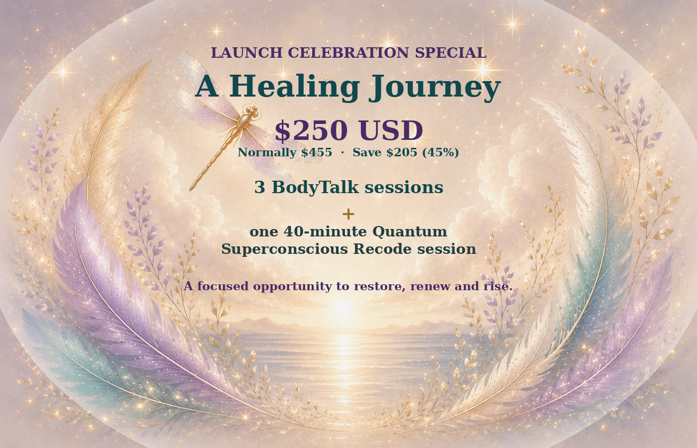 Launch Celebration Special. A Healing Journey, $250 USD. Normally $455, save $205 or 45%. Three BodyTalk sessions plus one 40-minute Quantum Superconscious Recode session.